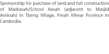 Sponsorship for purchase of land and full construction of Madrasah/School Aesah (adjacent to Masjid Aminah) in Tbeng Village, Preah Vihear Province in Cambodia. 
