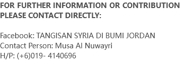 FOR FURTHER INFORMATION OR CONTRIBUTION PLEASE CONTACT DIRECTLY: Facebook: TANGISAN SYRIA DI BUMI JORDAN Contact Person: Musa Al Nuwayri H/P: (+6)019- 4140696 